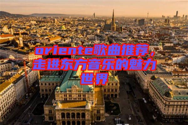 oriente歌曲推薦，走進(jìn)東方音樂的魅力世界