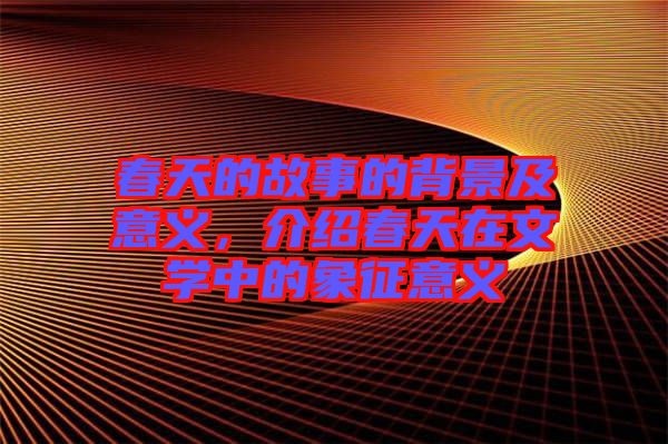 春天的故事的背景及意義，介紹春天在文學(xué)中的象征意義