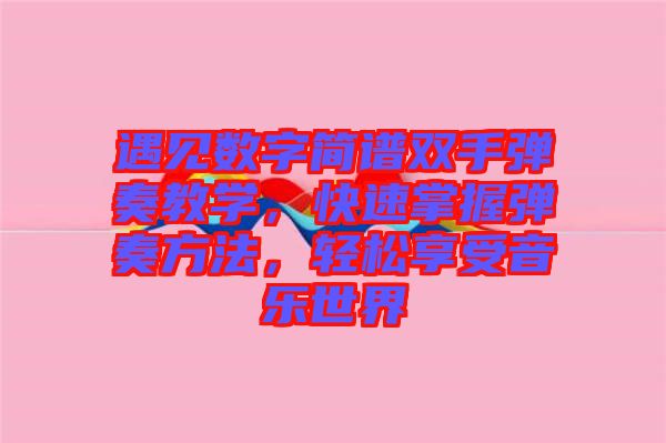 遇見(jiàn)數(shù)字簡(jiǎn)譜雙手彈奏教學(xué)，快速掌握彈奏方法，輕松享受音樂(lè)世界