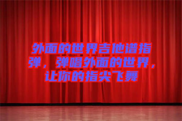 外面的世界吉他譜指彈，彈唱外面的世界，讓你的指尖飛舞