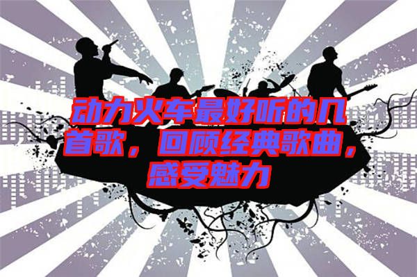 動力火車最好聽的幾首歌，回顧經(jīng)典歌曲，感受魅力