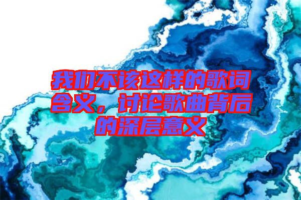 我們不該這樣的歌詞含義，討論歌曲背后的深層意義