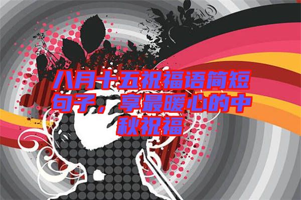 八月十五祝福語簡短句子，享最暖心的中秋祝福