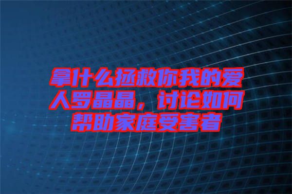 拿什么拯救你我的愛(ài)人羅晶晶，討論如何幫助家庭受害者