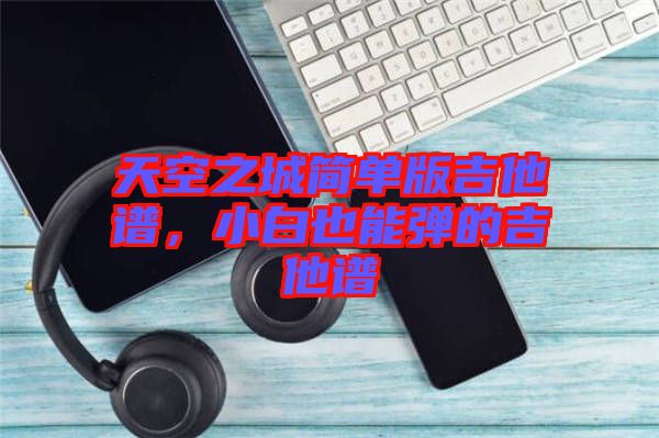 天空之城簡單版吉他譜，小白也能彈的吉他譜