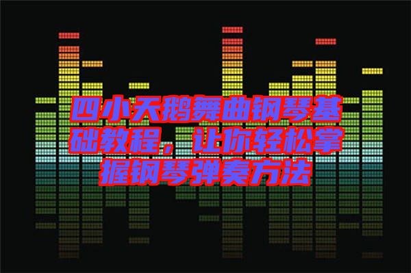 四小天鵝舞曲鋼琴基礎(chǔ)教程，讓你輕松掌握鋼琴彈奏方法
