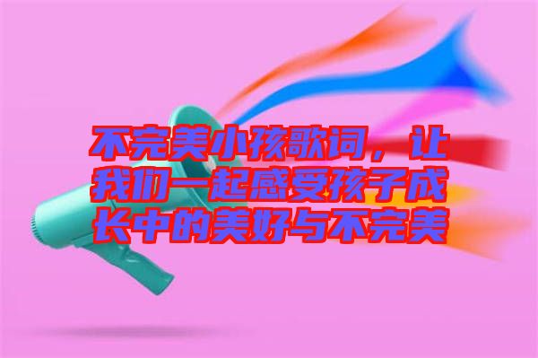 不完美小孩歌詞，讓我們一起感受孩子成長中的美好與不完美