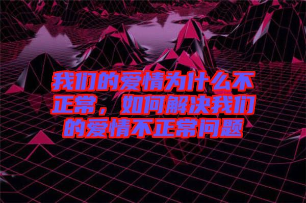 我們的愛情為什么不正常，如何解決我們的愛情不正常問題