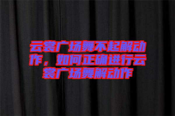 云裳廣場舞不起解動作，如何正確進行云裳廣場舞解動作