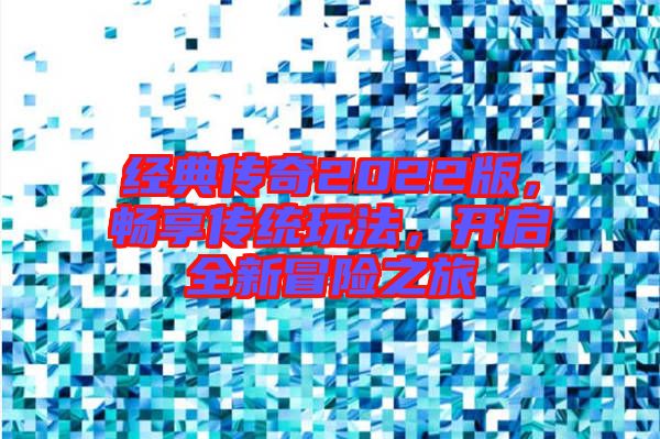 經(jīng)典傳奇2022版，暢享傳統(tǒng)玩法，開啟全新冒險之旅