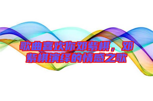 歌曲喜歡你鄧紫棋，鄧紫棋演繹的情感之歌