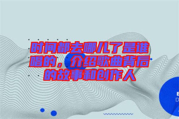 時(shí)間都去哪兒了是誰(shuí)唱的，介紹歌曲背后的故事和創(chuàng)作人