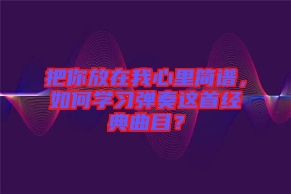 把你放在我心里簡(jiǎn)譜，如何學(xué)習(xí)彈奏這首經(jīng)典曲目？