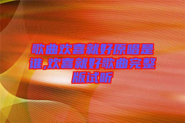 歌曲歡喜就好原唱是誰(shuí),歡喜就好歌曲完整版試聽(tīng)