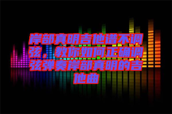 岸部真明吉他譜不調(diào)弦，教你如何正確調(diào)弦彈奏岸部真明的吉他曲