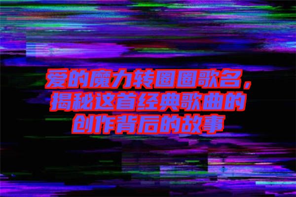 愛的魔力轉(zhuǎn)圈圈歌名，揭秘這首經(jīng)典歌曲的創(chuàng)作背后的故事