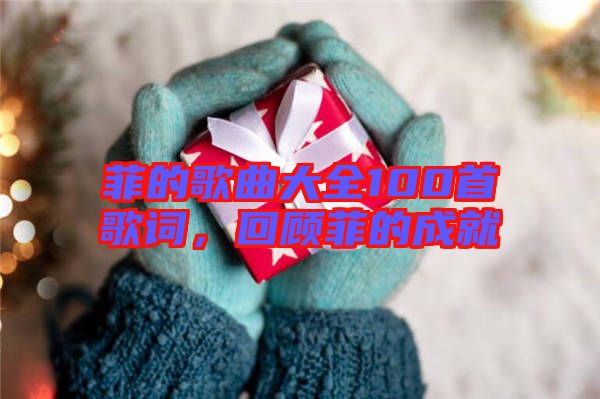 菲的歌曲大全100首歌詞，回顧菲的成就