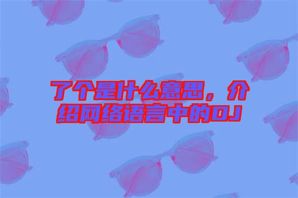 了個(gè)是什么意思，介紹網(wǎng)絡(luò)語言中的DJ