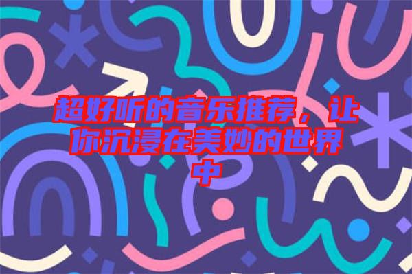 超好聽(tīng)的音樂(lè)推薦，讓你沉浸在美妙的世界中