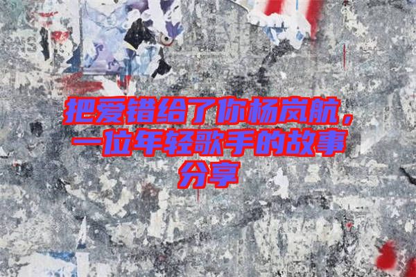 把愛錯給了你楊嵐航，一位年輕歌手的故事分享