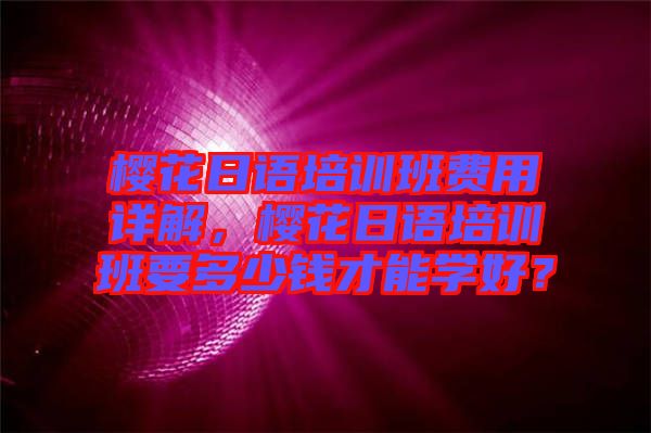 櫻花日語培訓班費用詳解，櫻花日語培訓班要多少錢才能學好？