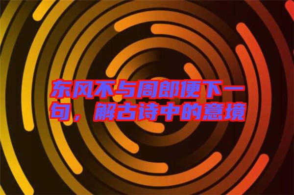 東風(fēng)不與周郎便下一句，解古詩(shī)中的意境