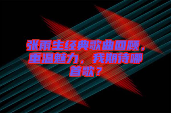 張雨生經(jīng)典歌曲回顧，重溫魅力，我期待哪首歌？