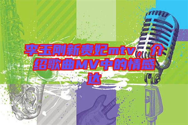 李玉剛新貴妃mtv，介紹歌曲MV中的情感達