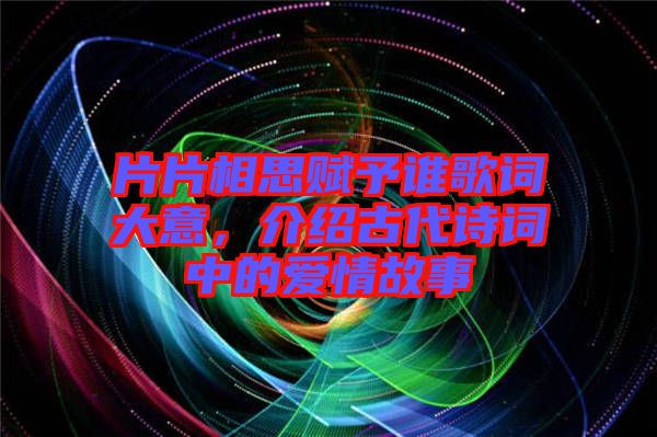 片片相思賦予誰歌詞大意，介紹古代詩詞中的愛情故事