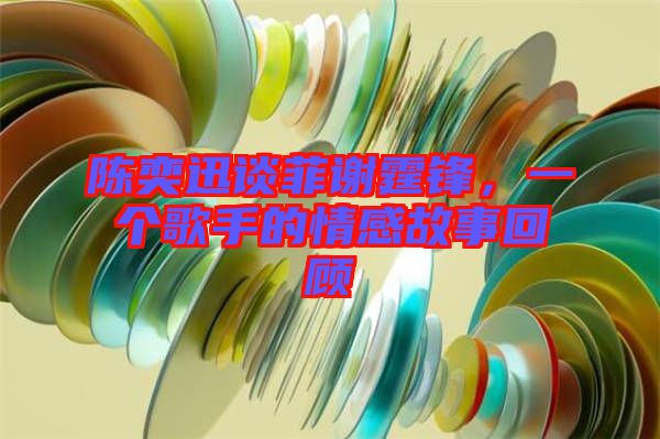 陳奕迅談菲謝霆鋒，一個歌手的情感故事回顧