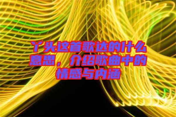丫頭這首歌達的什么意思，介紹歌曲中的情感與內涵