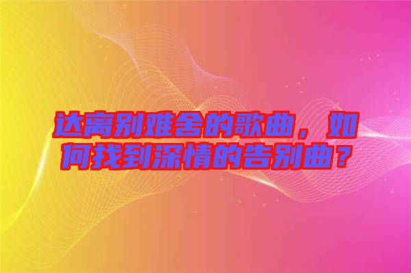 達離別難舍的歌曲，如何找到深情的告別曲？