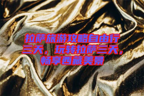 拉薩旅游攻略自由行三天，玩轉(zhuǎn)拉薩三天，暢享西藏美景