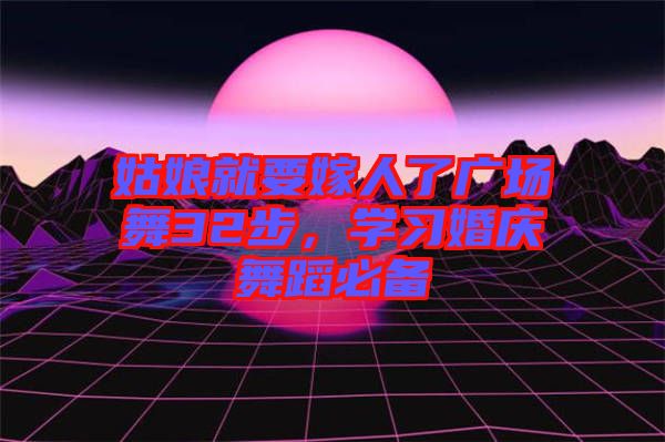 姑娘就要嫁人了廣場舞32步，學(xué)習(xí)婚慶舞蹈必備