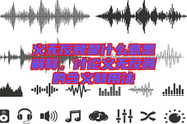義無反顧是什么意思解釋，討論義無反顧的含義和用法