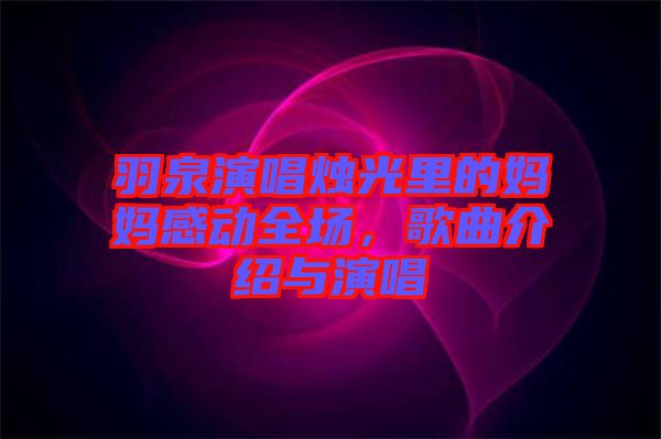 羽泉演唱燭光里的媽媽感動(dòng)全場(chǎng)，歌曲介紹與演唱