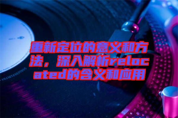 重新定位的意義和方法，深入解析relocated的含義和應(yīng)用
