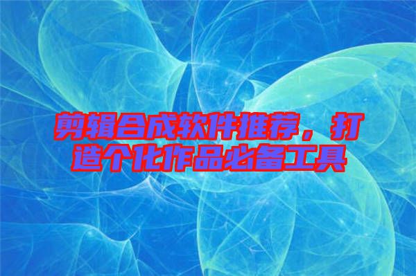 剪輯合成軟件推薦，打造個化作品必備工具
