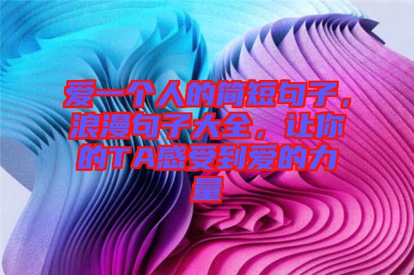 愛一個人的簡短句子，浪漫句子大全，讓你的TA感受到愛的力量