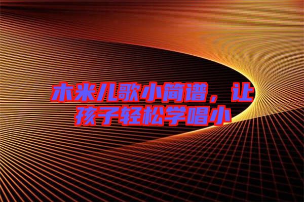 木米兒歌小簡(jiǎn)譜，讓孩子輕松學(xué)唱小