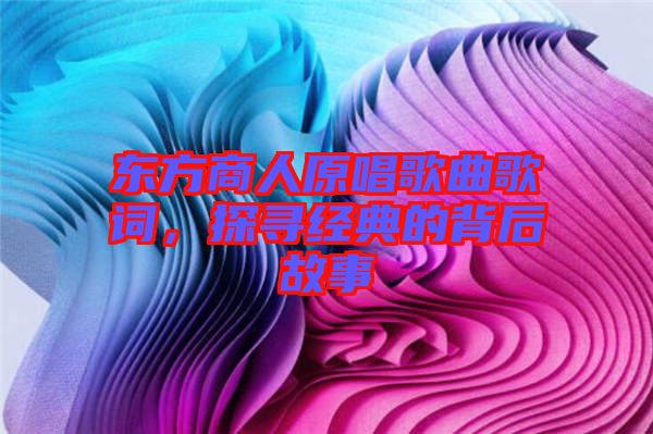 東方商人原唱歌曲歌詞，探尋經(jīng)典的背后故事