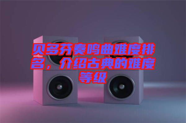 貝多芬奏鳴曲難度排名，介紹古典的難度等級(jí)
