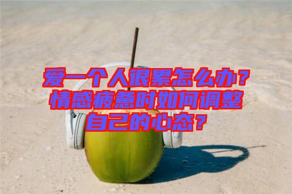 愛一個(gè)人很累怎么辦？情感疲憊時(shí)如何調(diào)整自己的心態(tài)？