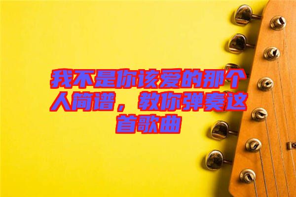 我不是你該愛的那個人簡譜，教你彈奏這首歌曲