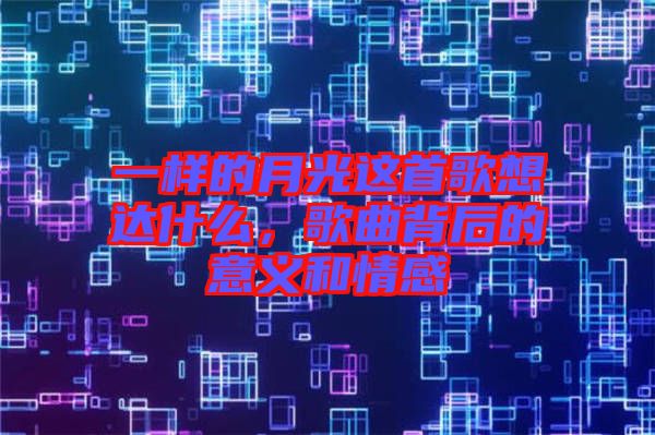 一樣的月光這首歌想達(dá)什么，歌曲背后的意義和情感