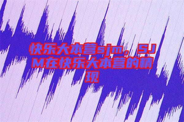 快樂大本營sjm，SJM在快樂大本營的精現(xiàn)