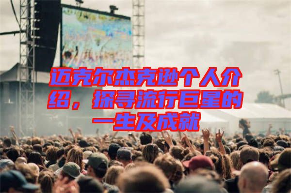 邁克爾杰克遜個人介紹，探尋流行巨星的一生及成就