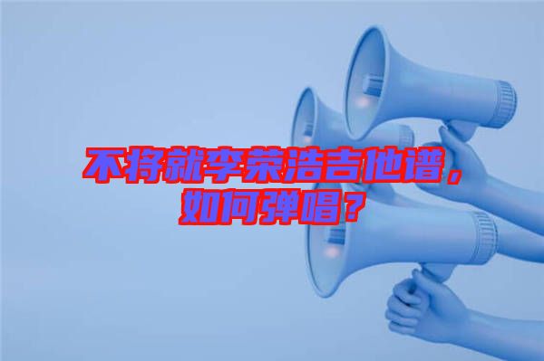 不將就李榮浩吉他譜，如何彈唱？