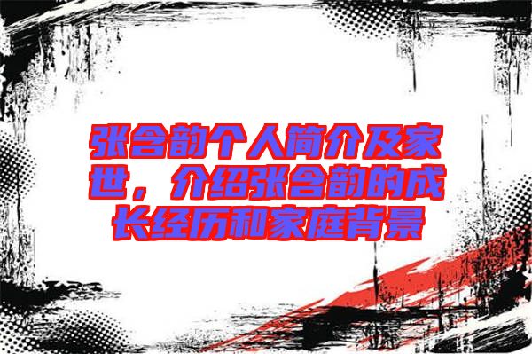 張含韻個人簡介及家世，介紹張含韻的成長經(jīng)歷和家庭背景