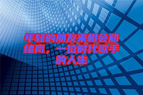 年輕的朋友來(lái)相會(huì)鄭緒嵐，一位時(shí)代歌手的人生